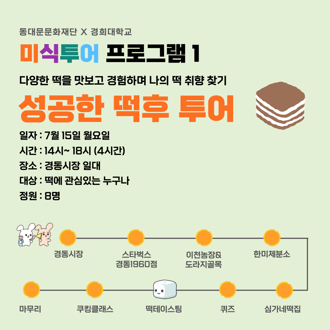 동대문문화재단 X 경희대학교 미식투어 프로그램 1 다양한 떡을 맛보고 경험하며 나의 떡 취향 찾기 성공한 떡후 투어 일자 : 7월 15일 월요일 시간: 14시~18시 (4시간) 장소: 경동시장 일대 대상 : 떡에 관심있는 누구나 정원 : 8명 경동시장 스타벅스 경동1960점 이천농장& 도라지골목 한미제분소 마무리 쿠킹클래스 떡테이스팅 퀴즈 심가네떡집